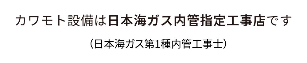 カワモト設備は日本海ガス内管指定工事店です(日本海ガス第1種内管工事士)